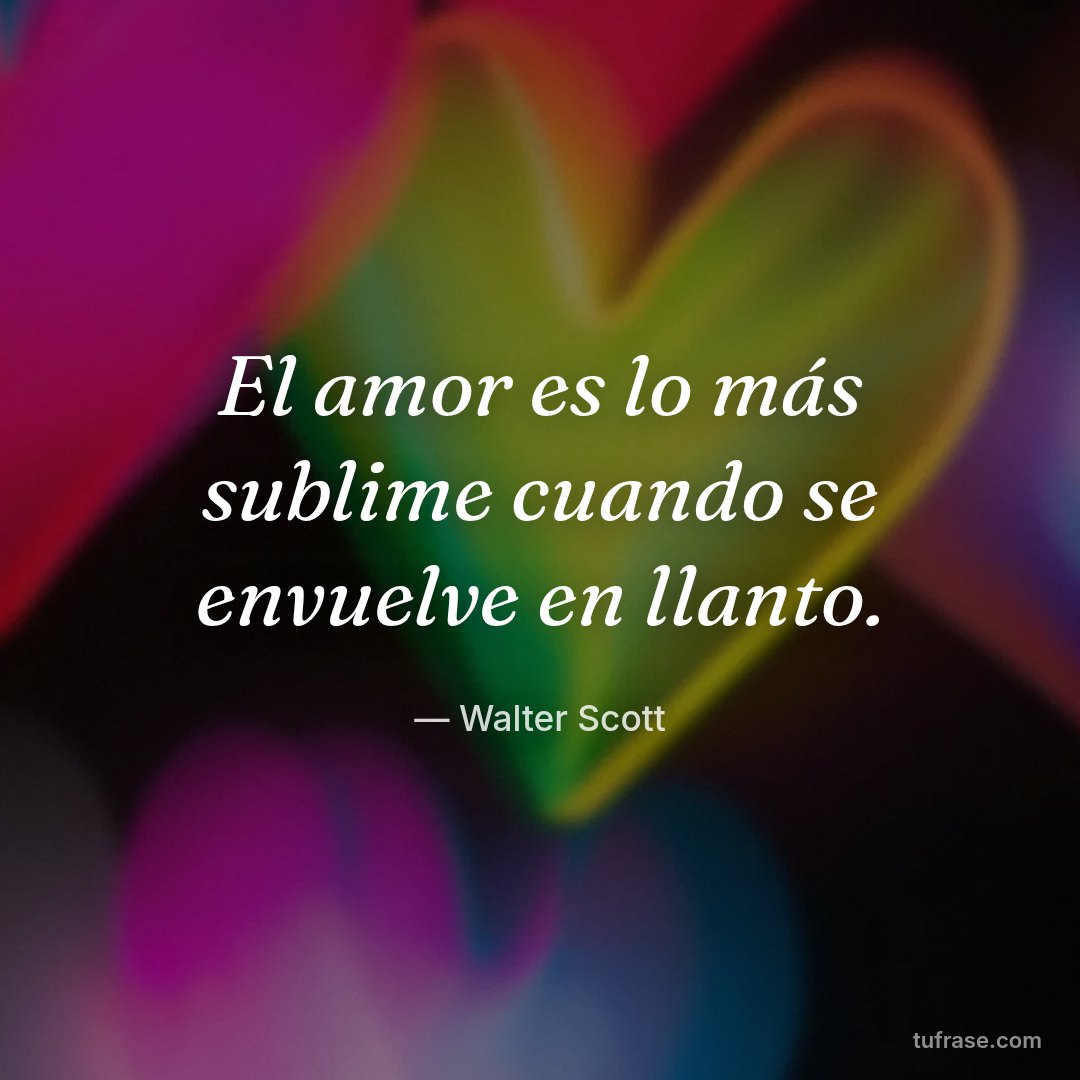 El amor es lo más sublime cuando se envuelve en llanto.