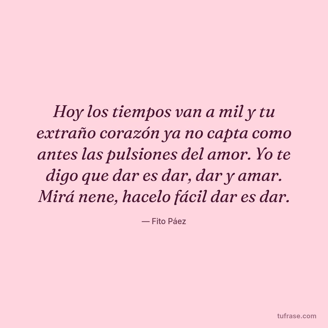 Hoy los tiempos van a mil y tu extraño corazón ya no capta como antes las pulsiones del amor. Yo te digo que dar es dar, dar y amar. Mirá nene, hacelo fácil dar es dar.