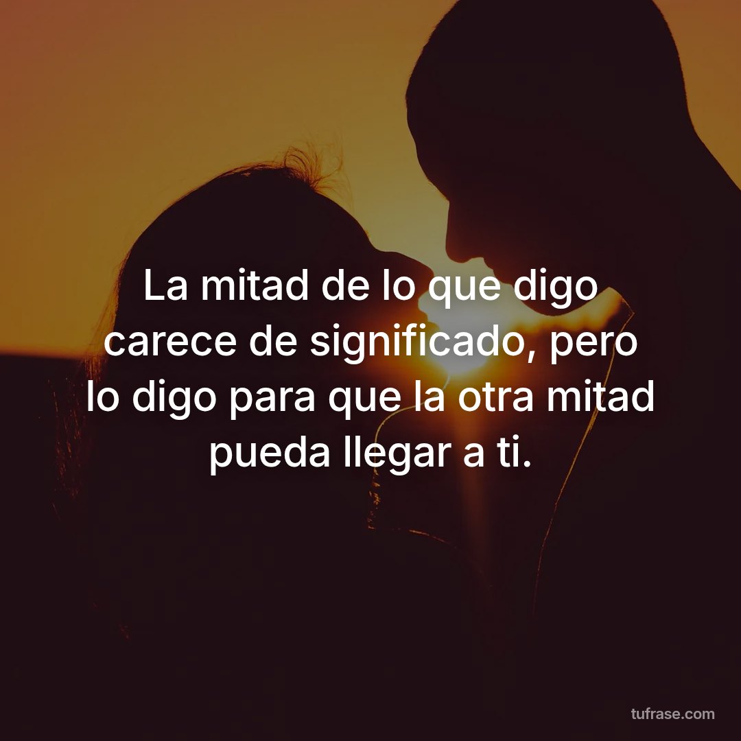 La mitad de lo que digo carece de significado, pero lo digo para que la otra mitad pueda llegar a ti.