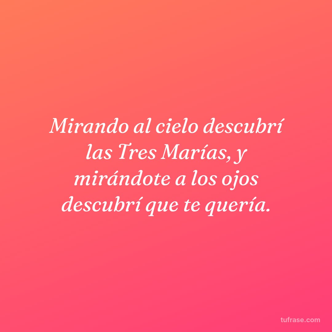 Mirando al cielo descubrí las Tres Marías, y mirándote a los ojos descubrí que te quería.
