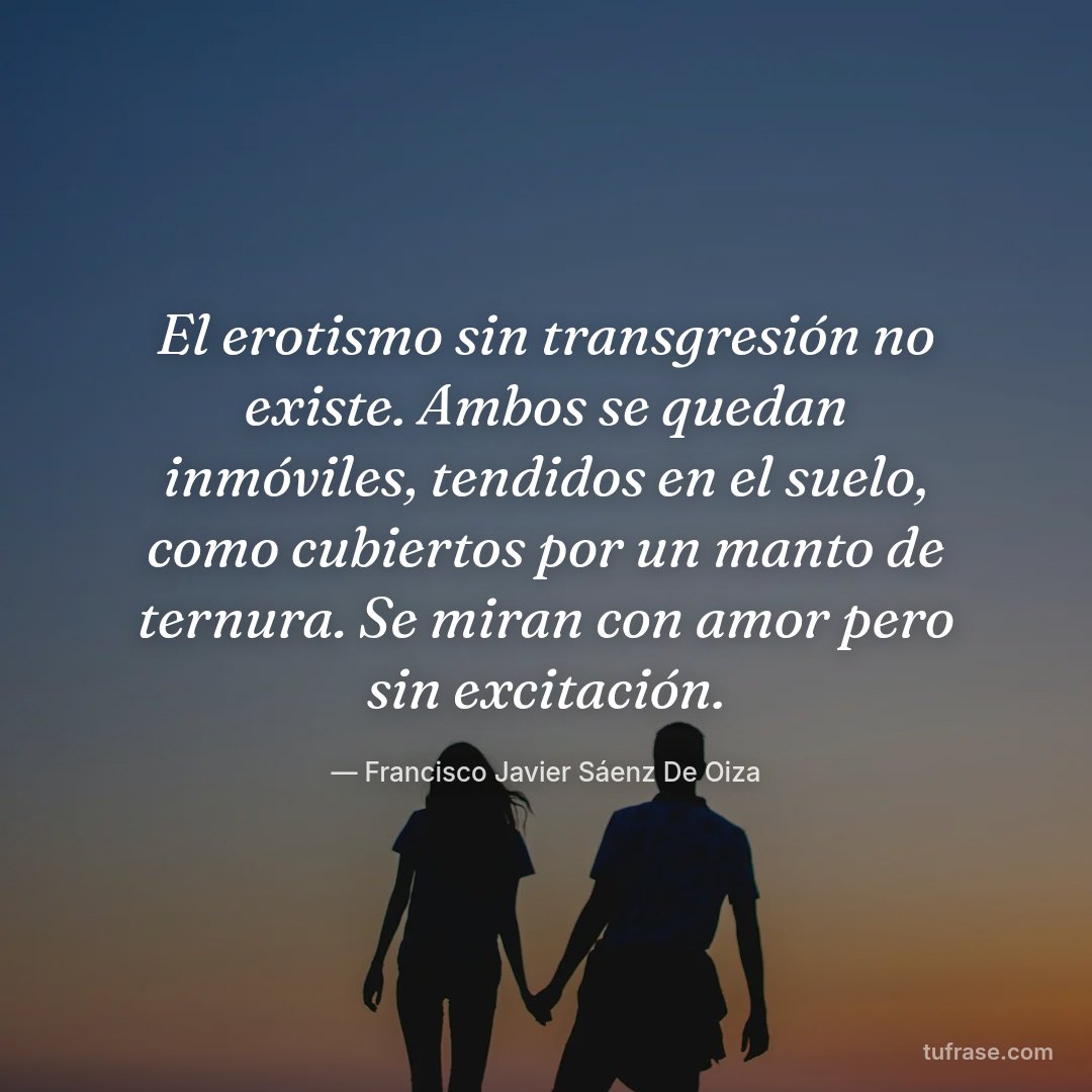 El erotismo sin transgresión no existe. Ambos se quedan inmóviles, tendidos en el suelo, como cubiertos por un manto de ternura. Se miran con amor pero sin excitación.