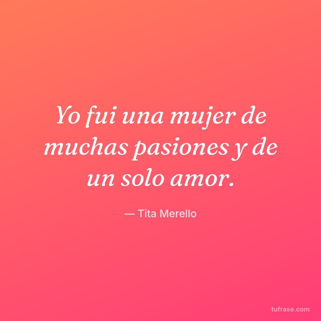 Yo fui una mujer de muchas pasiones y de un solo amor.