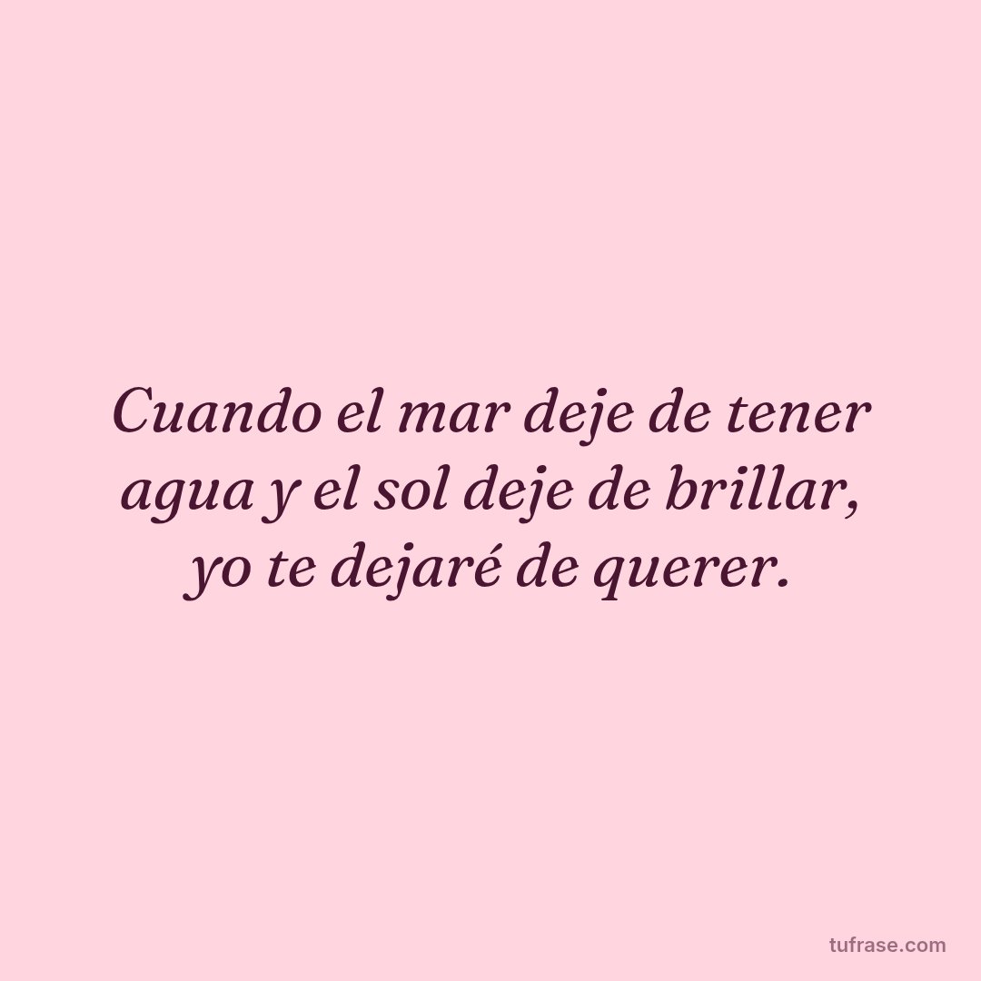 Cuando el mar deje de tener agua y el sol deje de brillar, yo te dejaré de querer.