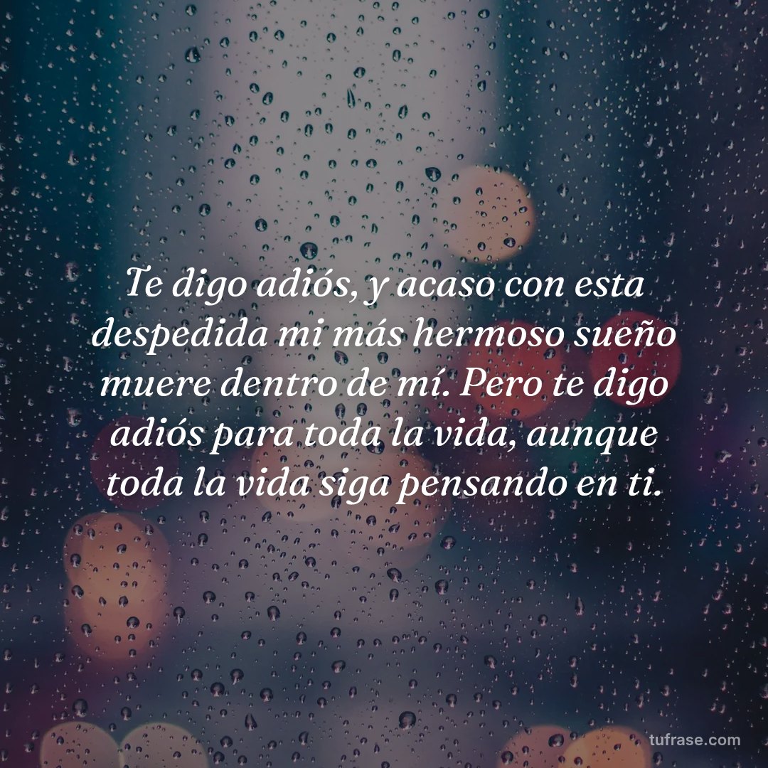 Te digo adiós, y acaso con esta despedida mi más hermoso sueño muere dentro de mí. Pero te digo adiós para toda la vida, aunque toda la vida siga pensando en ti.