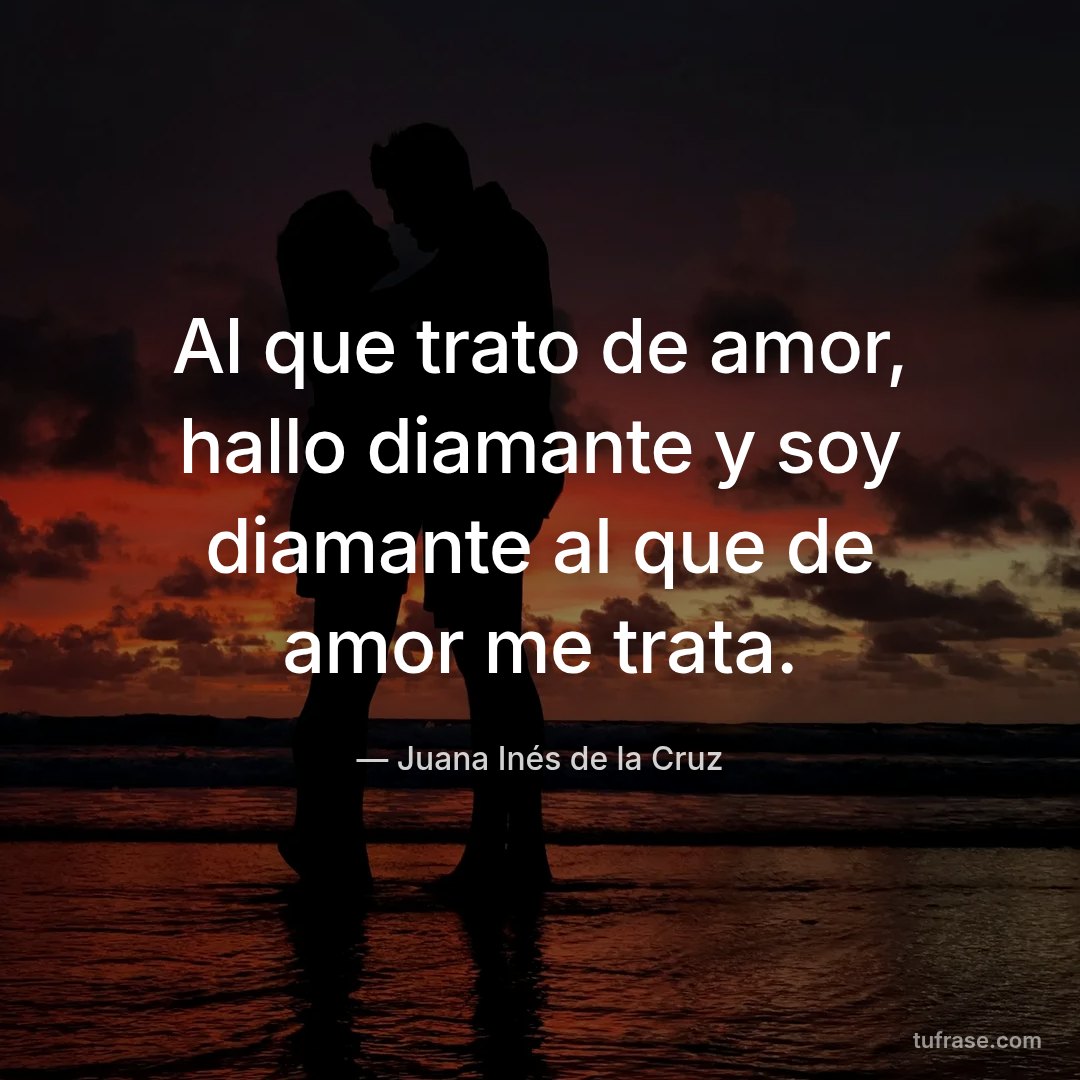 Al que trato de amor, hallo diamante y soy diamante al que de amor me trata.