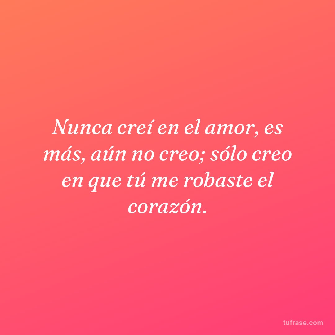 Nunca creí en el amor, es más, aún no creo; sólo creo en que tú me robaste el corazón.