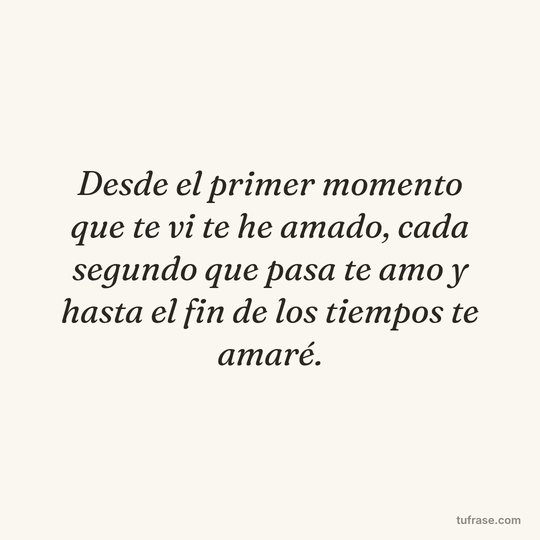 Desde el primer momento que te vi te he amado, cada segundo que pasa te amo y hasta el fin de los tiempos te amaré.