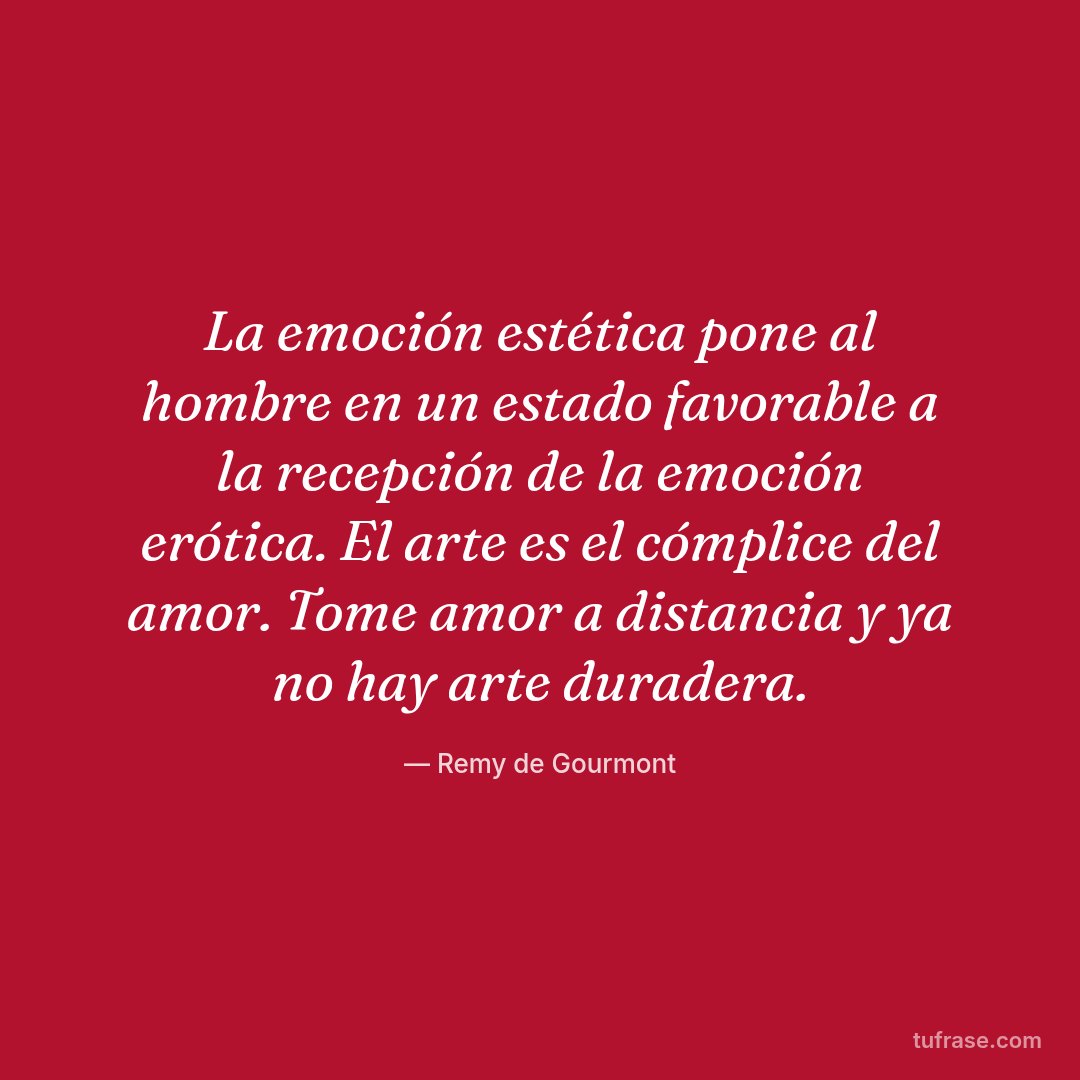 La emoción estética pone al hombre en un estado favorable a la recepción de la emoción erótica. El arte es el cómplice del amor. Tome amor a distancia y ya no hay arte duradera.