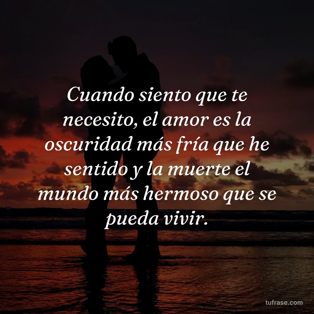 Cuando siento que te necesito, el amor es la oscuridad más fría que he sentido y la muerte el mundo más hermoso que se pueda vivir.