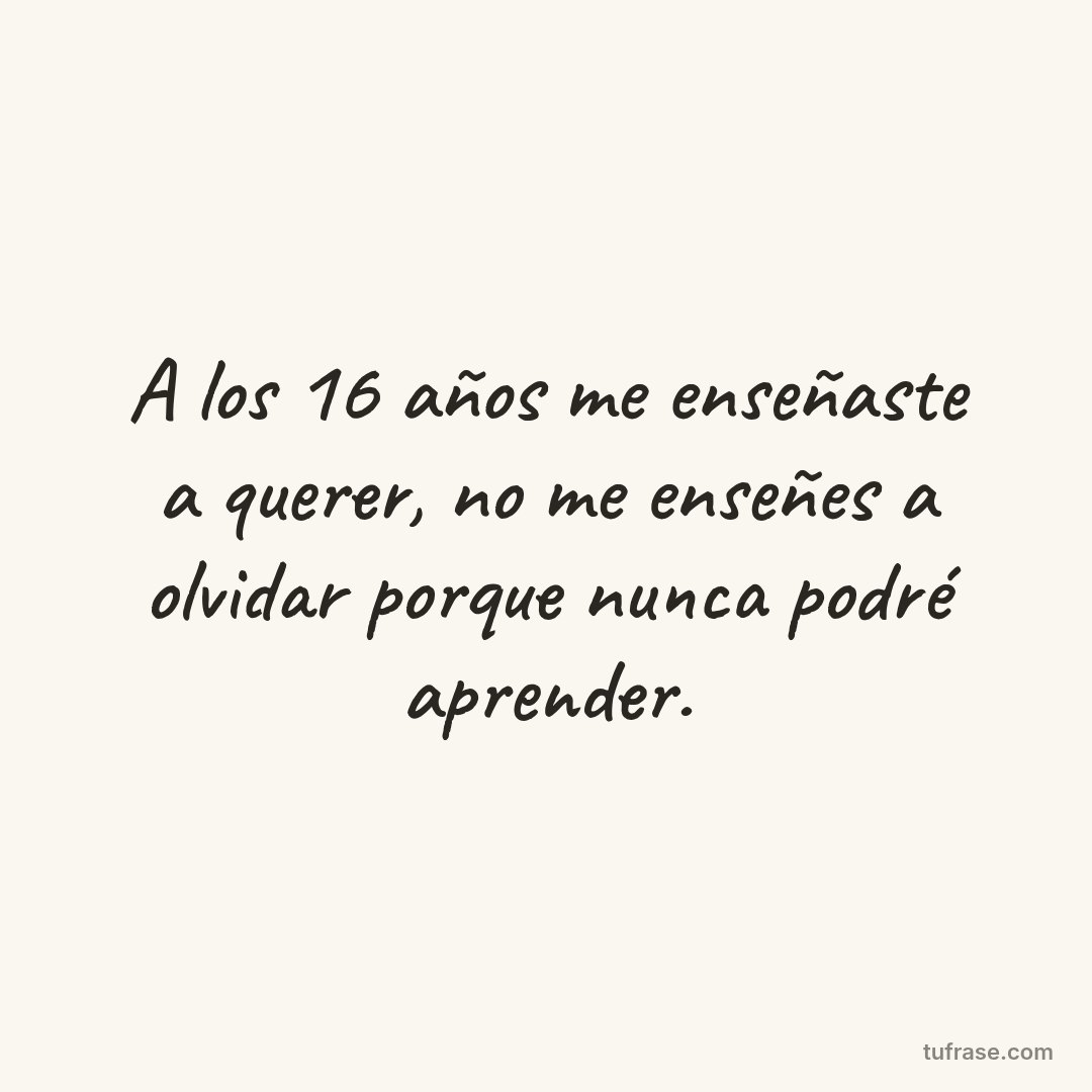 A los 16 años me enseñaste a querer, no me enseñes a olvidar porque nunca podré aprender.