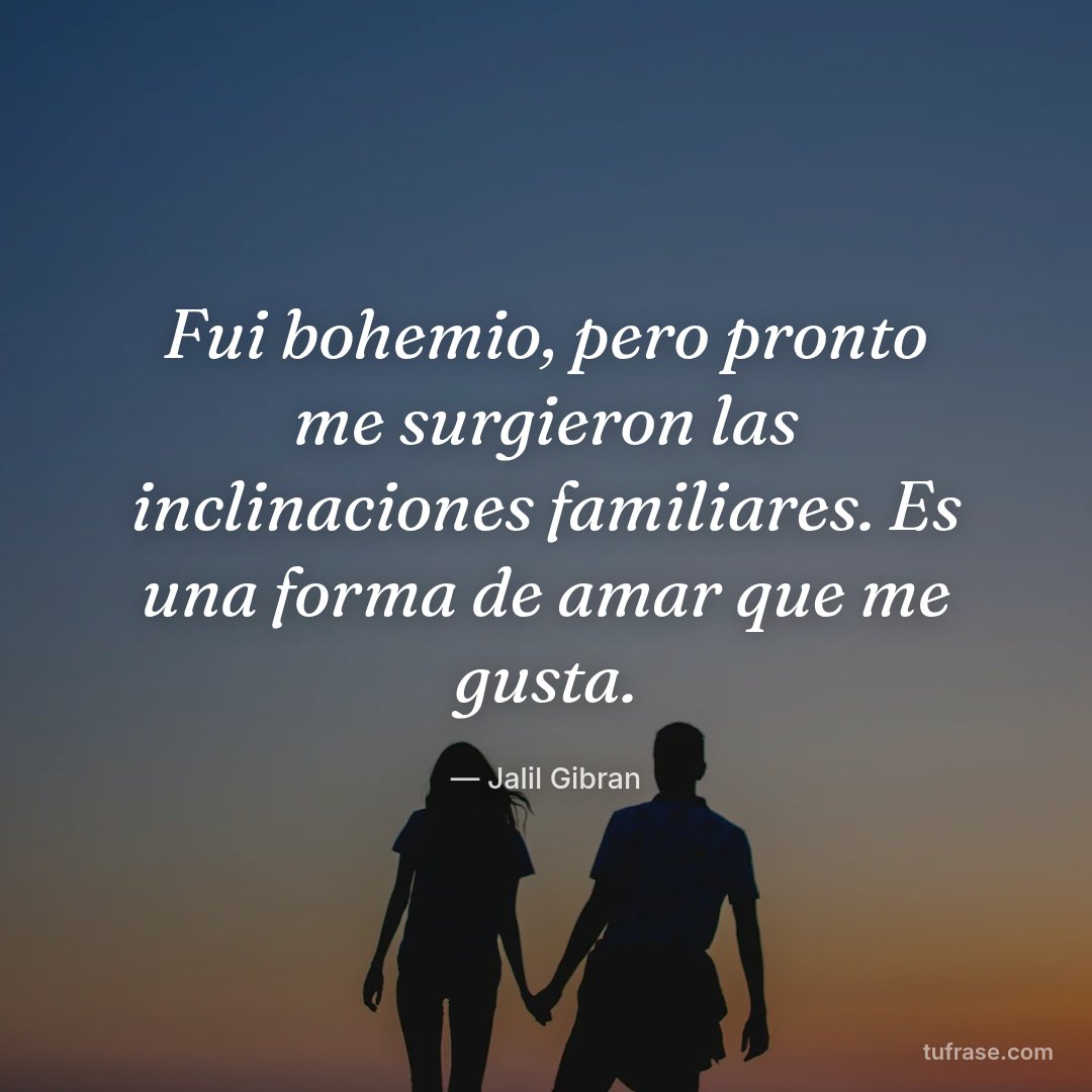 Fui bohemio, pero pronto me surgieron las inclinaciones familiares. Es una forma de amar que me gusta.