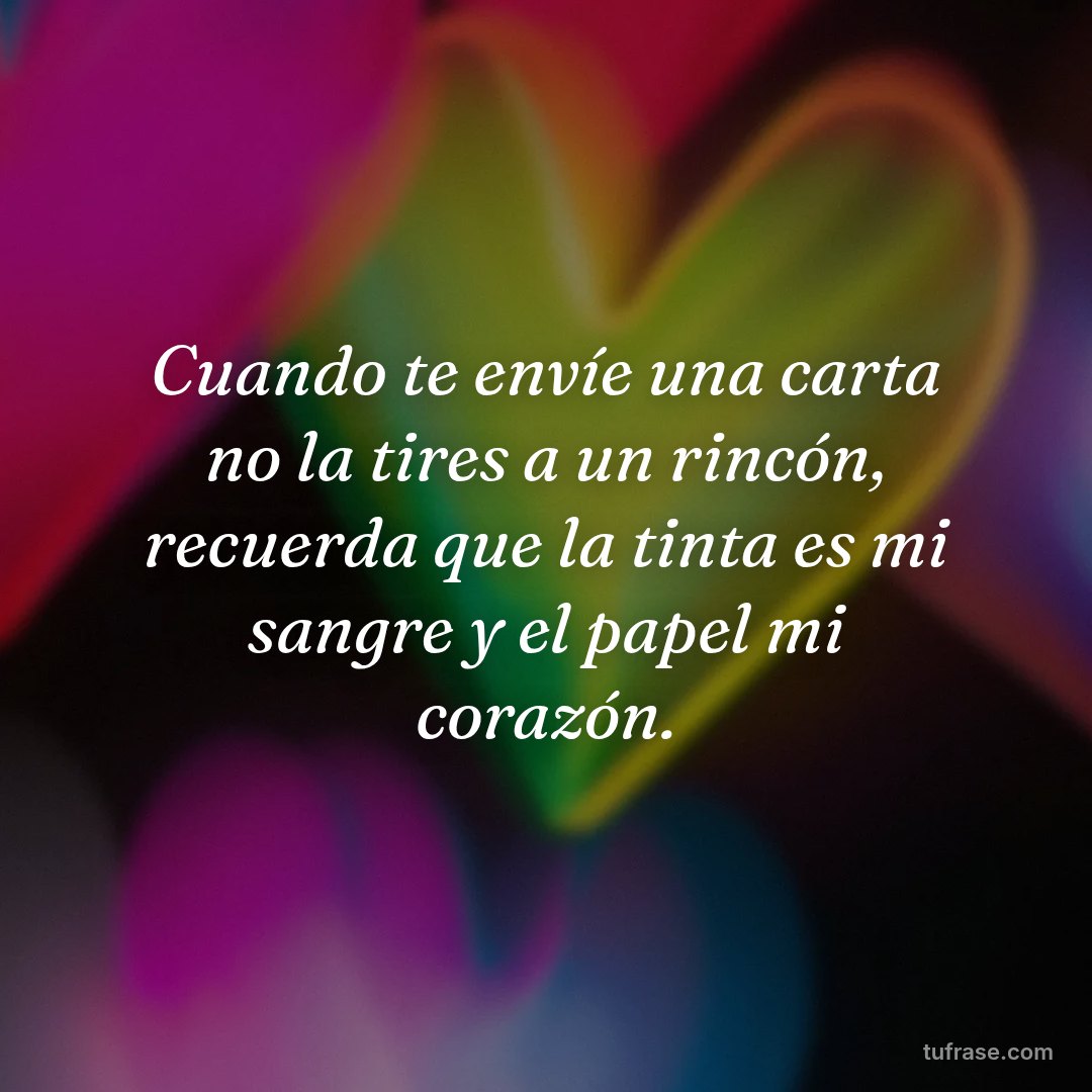 Cuando te envíe una carta no la tires a un rincón, recuerda que la tinta es mi sangre y el papel mi corazón.
