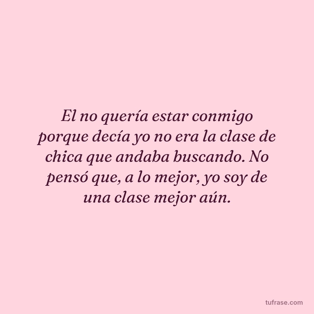 El no quería estar conmigo porque decía yo no era la clase de chica que andaba buscando. No pensó que, a lo mejor, yo soy de una clase mejor aún.