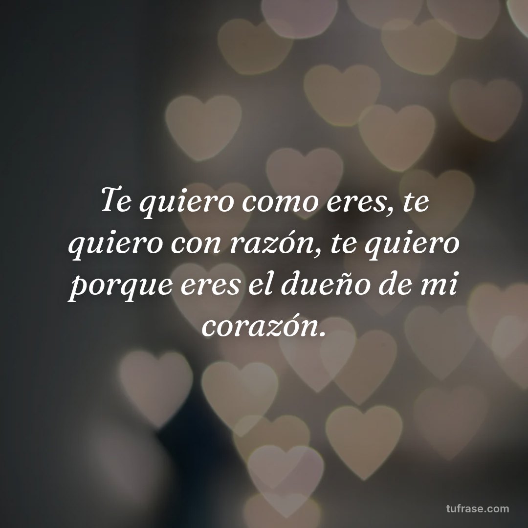 Te quiero como eres, te quiero con razón, te quiero porque eres el dueño de mi corazón.