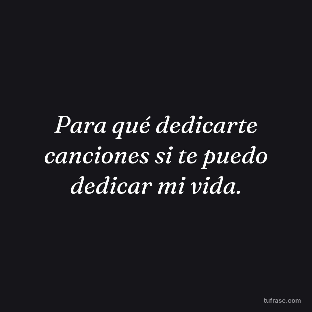 Para qué dedicarte canciones si te puedo dedicar mi vida.