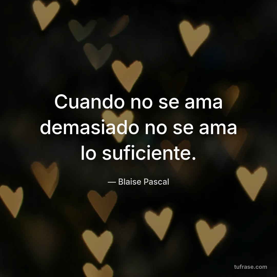 Cuando no se ama demasiado no se ama lo suficiente.