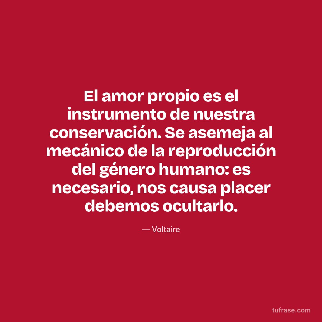 El amor propio es el instrumento de nuestra conservación. Se asemeja al mecánico de la reproducción del género humano: es necesario, nos causa placer debemos ocultarlo.