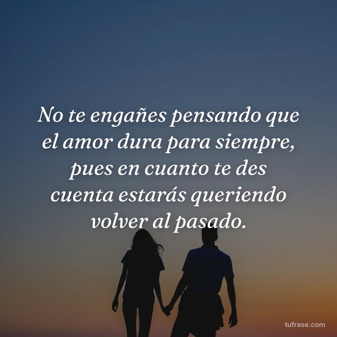 No te engañes pensando que el amor dura para siempre, pues en cuanto te des cuenta estarás queriendo volver al pasado.