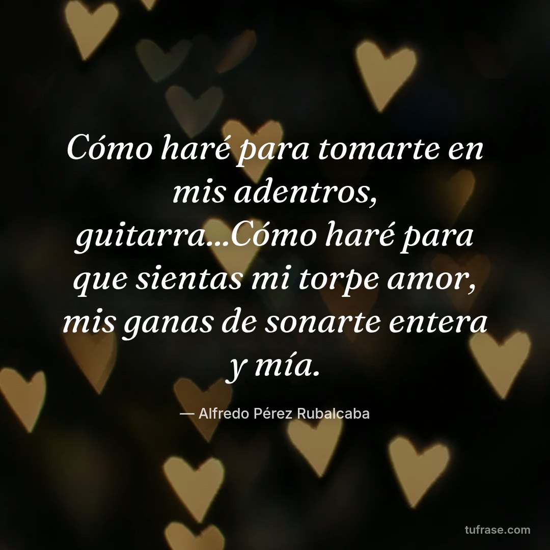 Cómo haré para tomarte en mis adentros, guitarra...Cómo haré para que sientas mi torpe amor, mis ganas de sonarte entera y mía.
