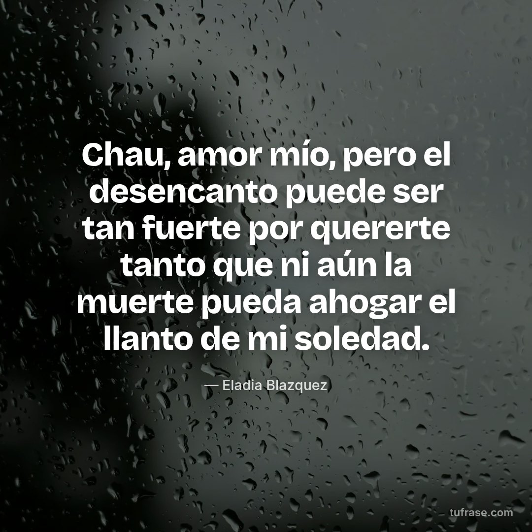 Chau, amor mío, pero el desencanto puede ser tan fuerte por quererte tanto que ni aún la muerte pueda ahogar el llanto de mi soledad.