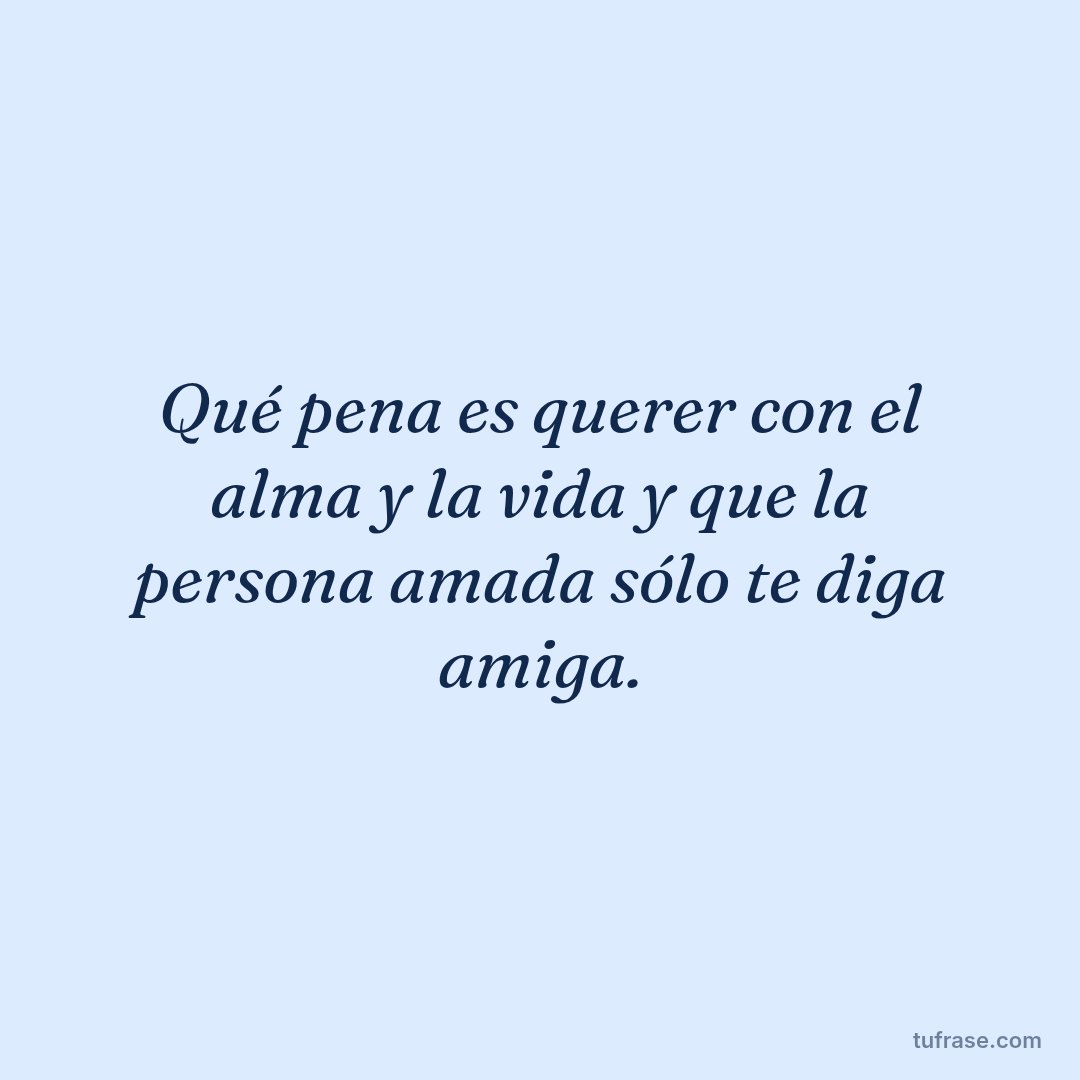 Qué pena es querer con el alma y la vida y que la persona amada sólo te diga amiga.