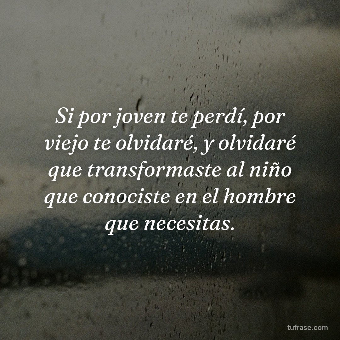 Si por joven te perdí, por viejo te olvidaré, y olvidaré que transformaste al niño que conociste en el hombre que necesitas.