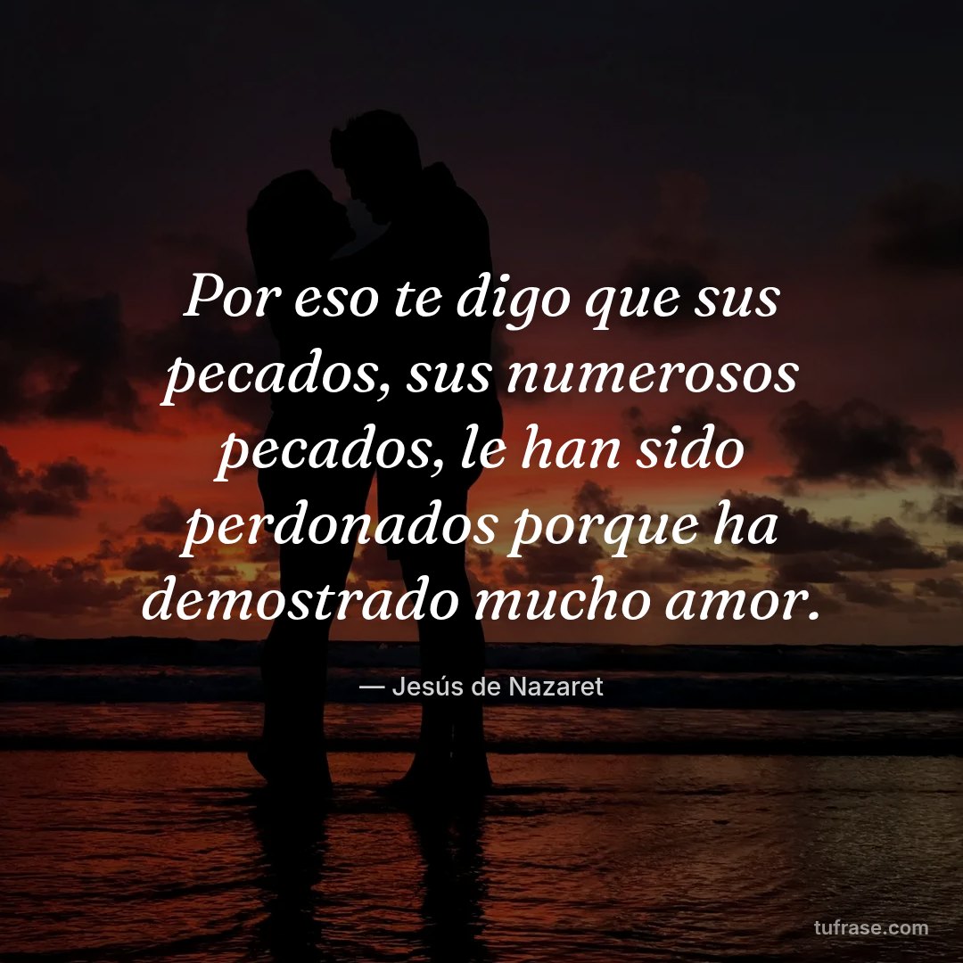 Por eso te digo que sus pecados, sus numerosos pecados, le han sido perdonados porque ha demostrado mucho amor.