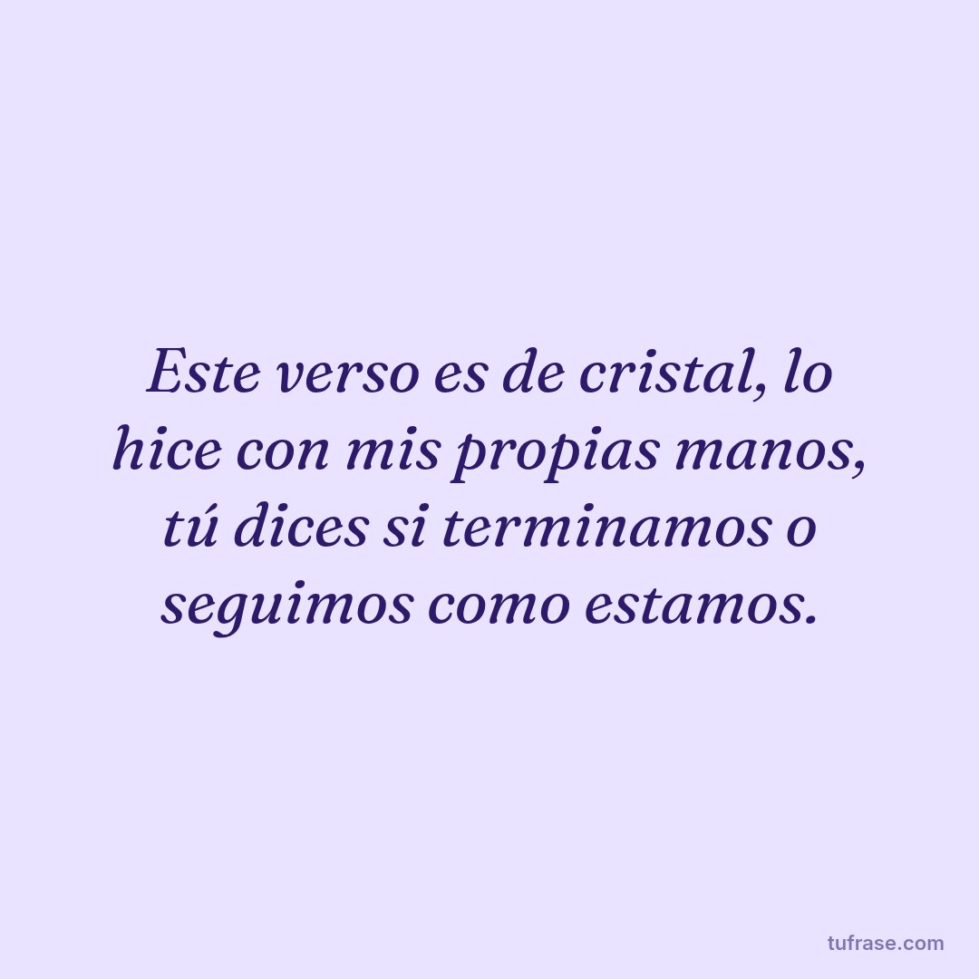 Este verso es de cristal, lo hice con mis propias manos, tú dices si terminamos o seguimos como estamos.