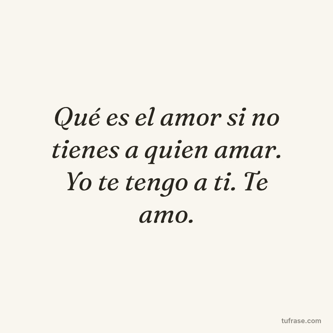 Qué es el amor si no tienes a quien amar. Yo te tengo a ti. Te amo.