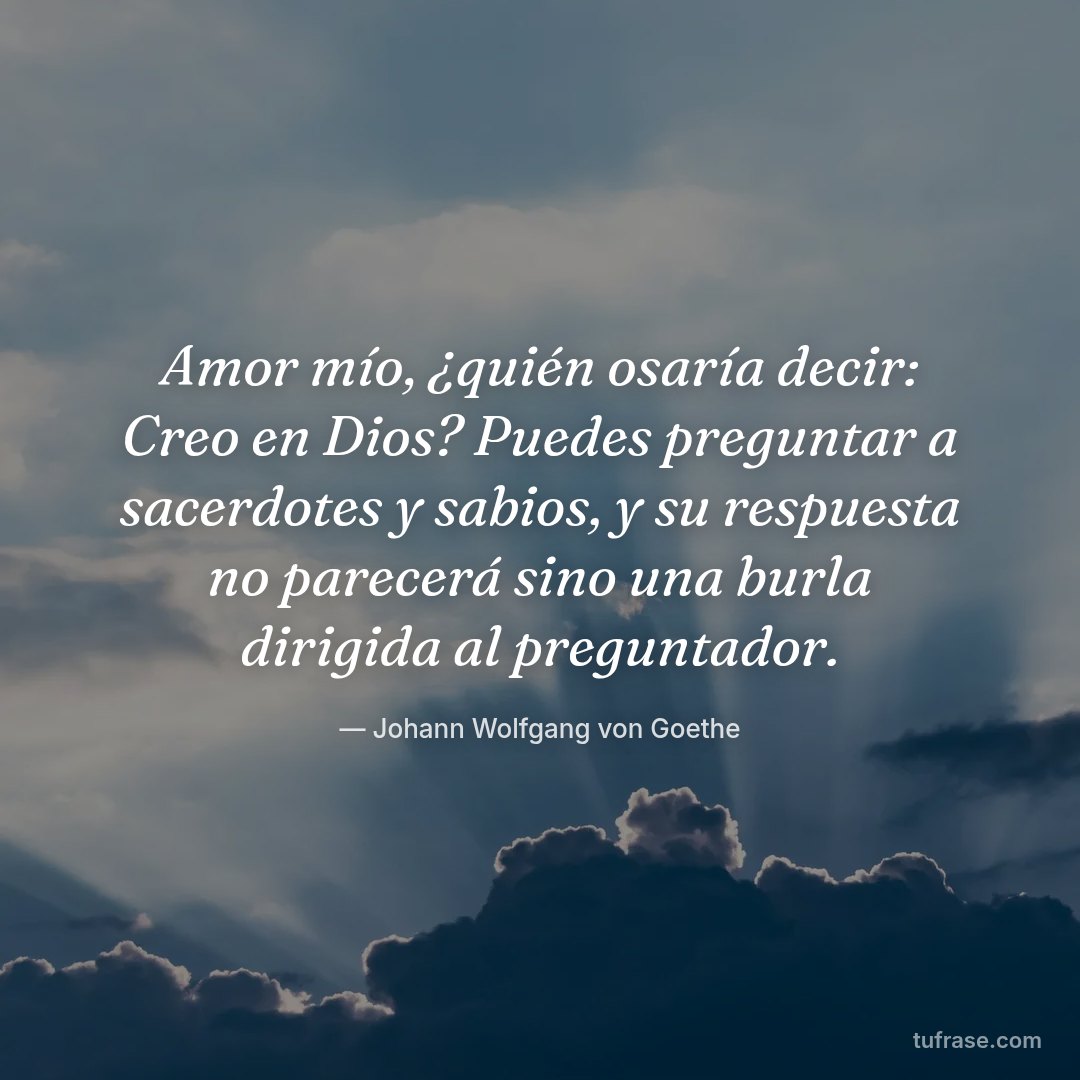 Amor mío, ¿quién osaría decir: Creo en Dios? Puedes preguntar a sacerdotes y sabios, y su respuesta no parecerá sino una burla dirigida al preguntador.