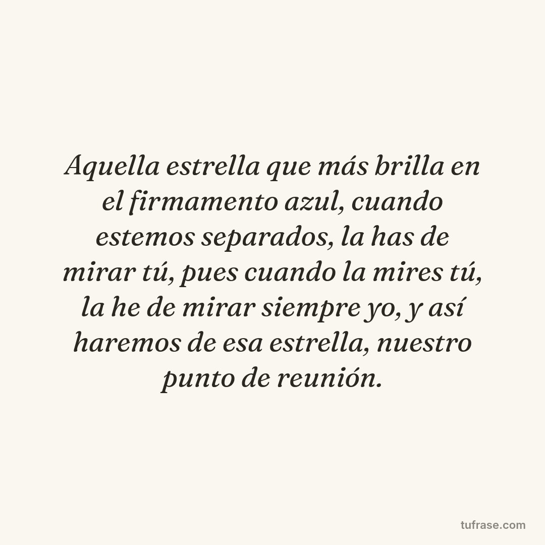 Aquella estrella que más brilla en el firmamento azul, cuando estemos separados, la has de mirar tú, pues cuando la mires tú, la he de mirar siempre yo, y así haremos de esa estrella, nuestro punto de reunión.