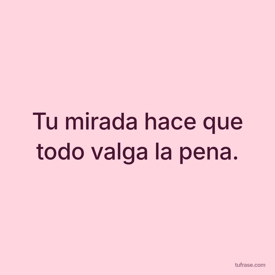 Tu mirada hace que todo valga la pena.