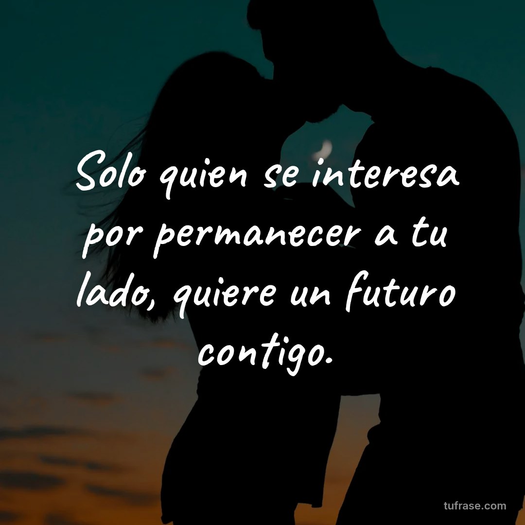 Solo quien se interesa por permanecer a tu lado, quiere un futuro contigo.