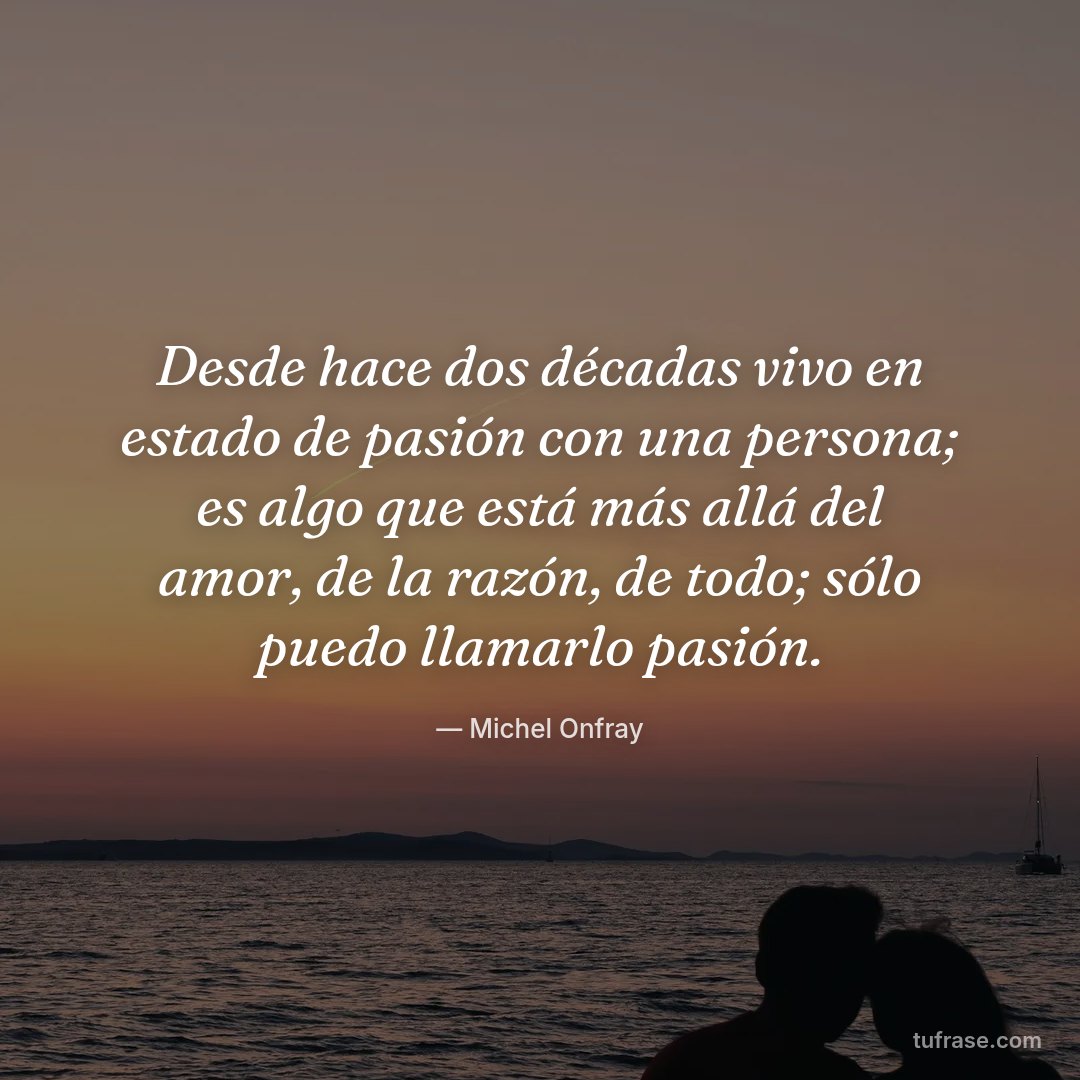 Desde hace dos décadas vivo en estado de pasión con una persona; es algo que está más allá del amor, de la razón, de todo; sólo puedo llamarlo pasión.