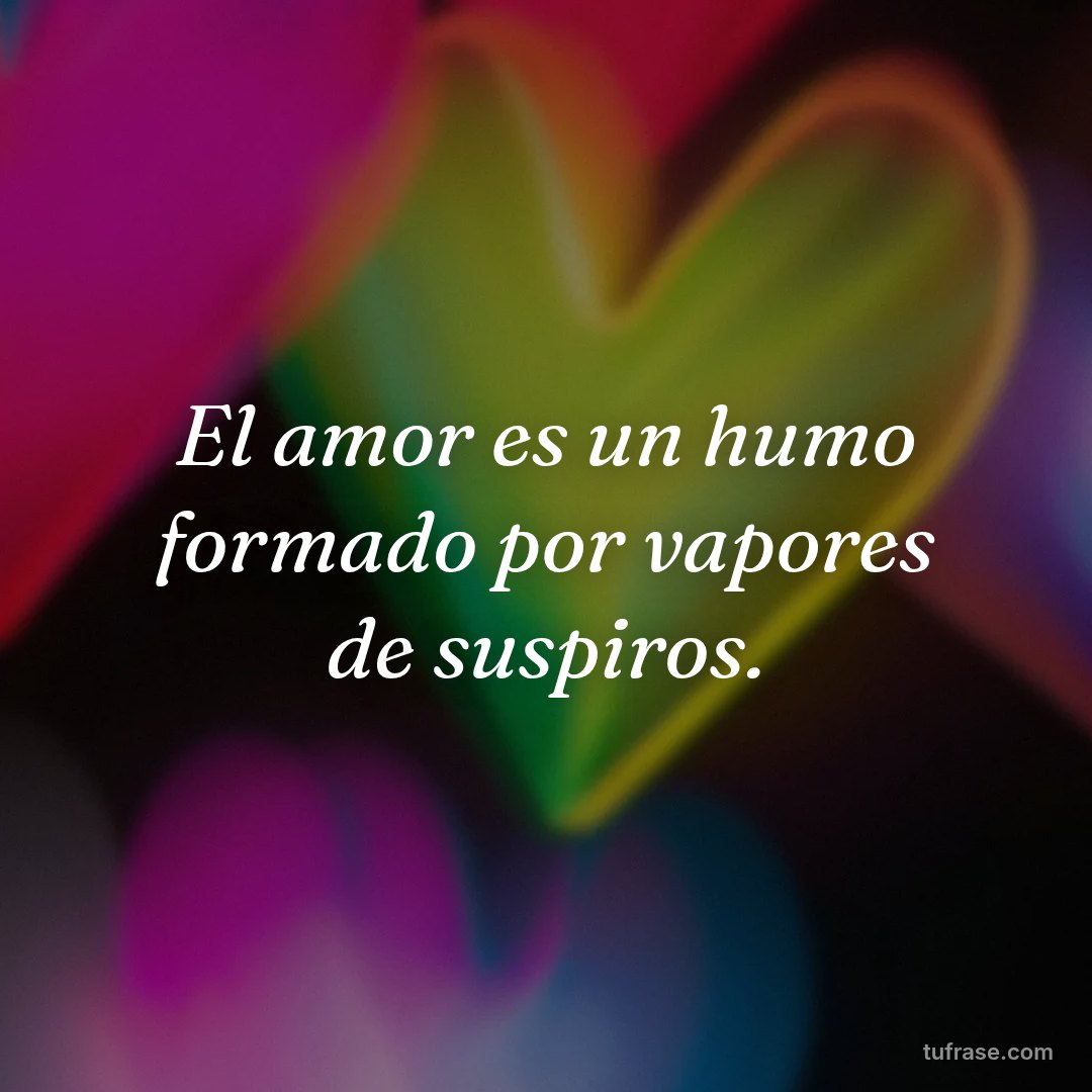El amor es un humo formado por vapores de suspiros.