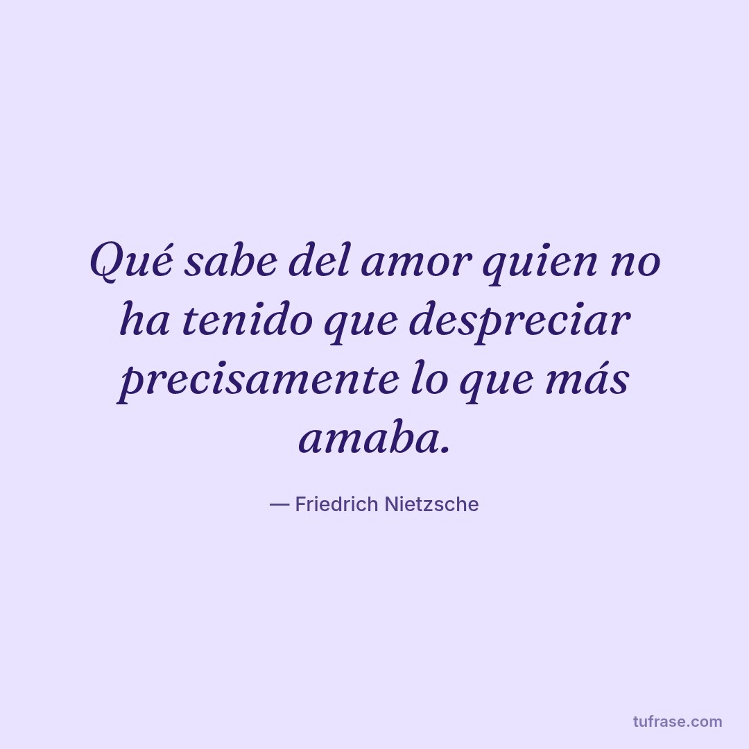 Qué sabe del amor quien no ha tenido que despreciar precisamente lo que más amaba.