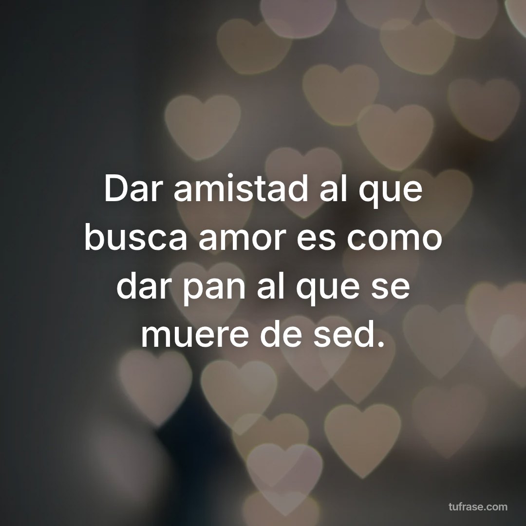Dar amistad al que busca amor es como dar pan al que se muere de sed.