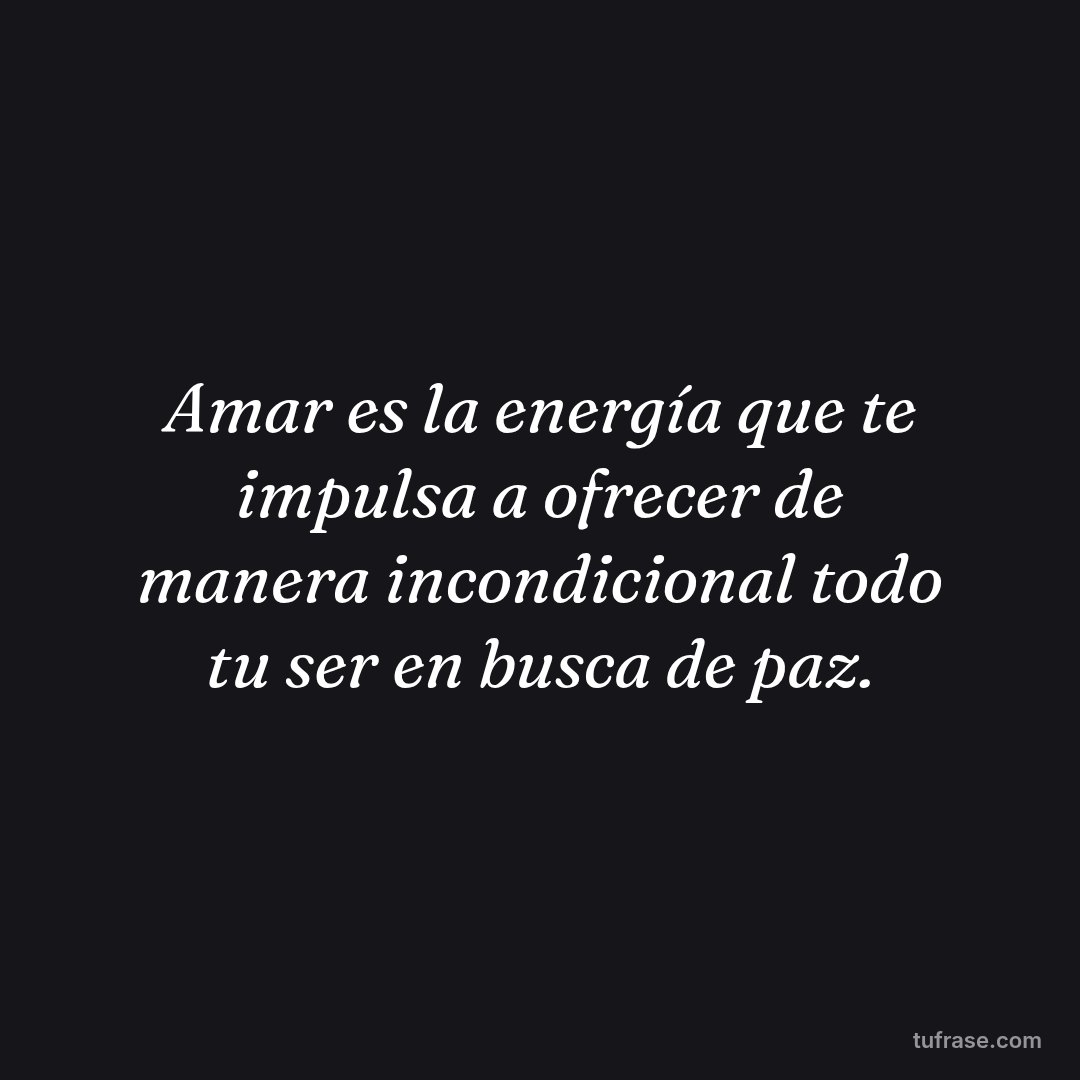 Amar es la energía que te impulsa a ofrecer de manera incondicional todo tu ser en busca de paz.