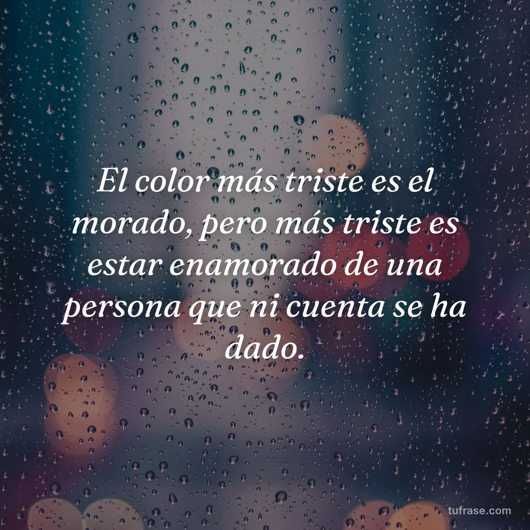 El color más triste es el morado, pero más triste es estar enamorado de una persona que ni cuenta se ha dado.