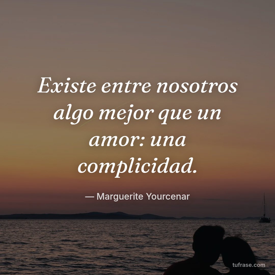 Existe entre nosotros algo mejor que un amor: una complicidad.