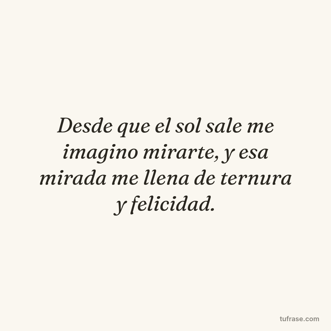 Desde que el sol sale me imagino mirarte, y esa mirada me llena de ternura y felicidad.