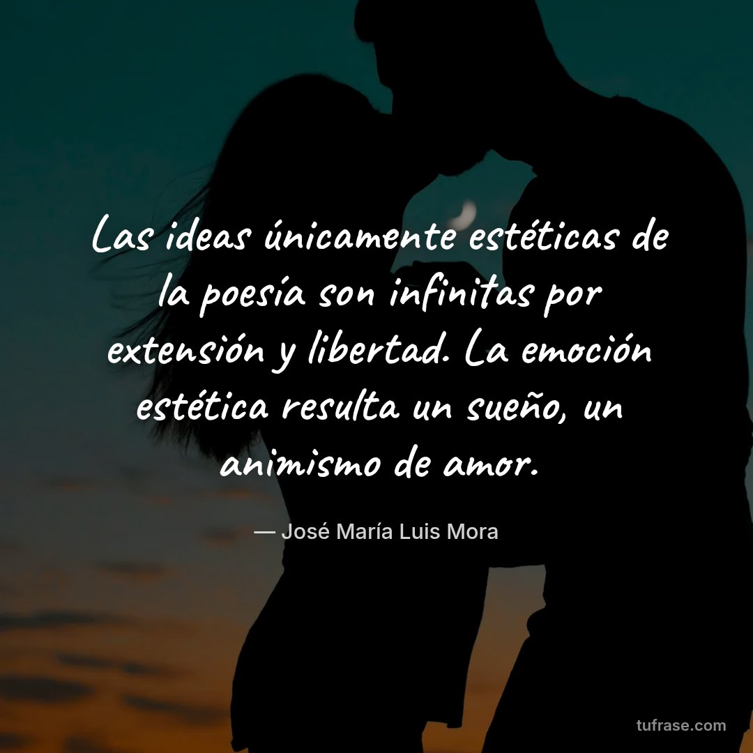 Las ideas únicamente estéticas de la poesía son infinitas por extensión y libertad. La emoción estética resulta un sueño, un animismo de amor.