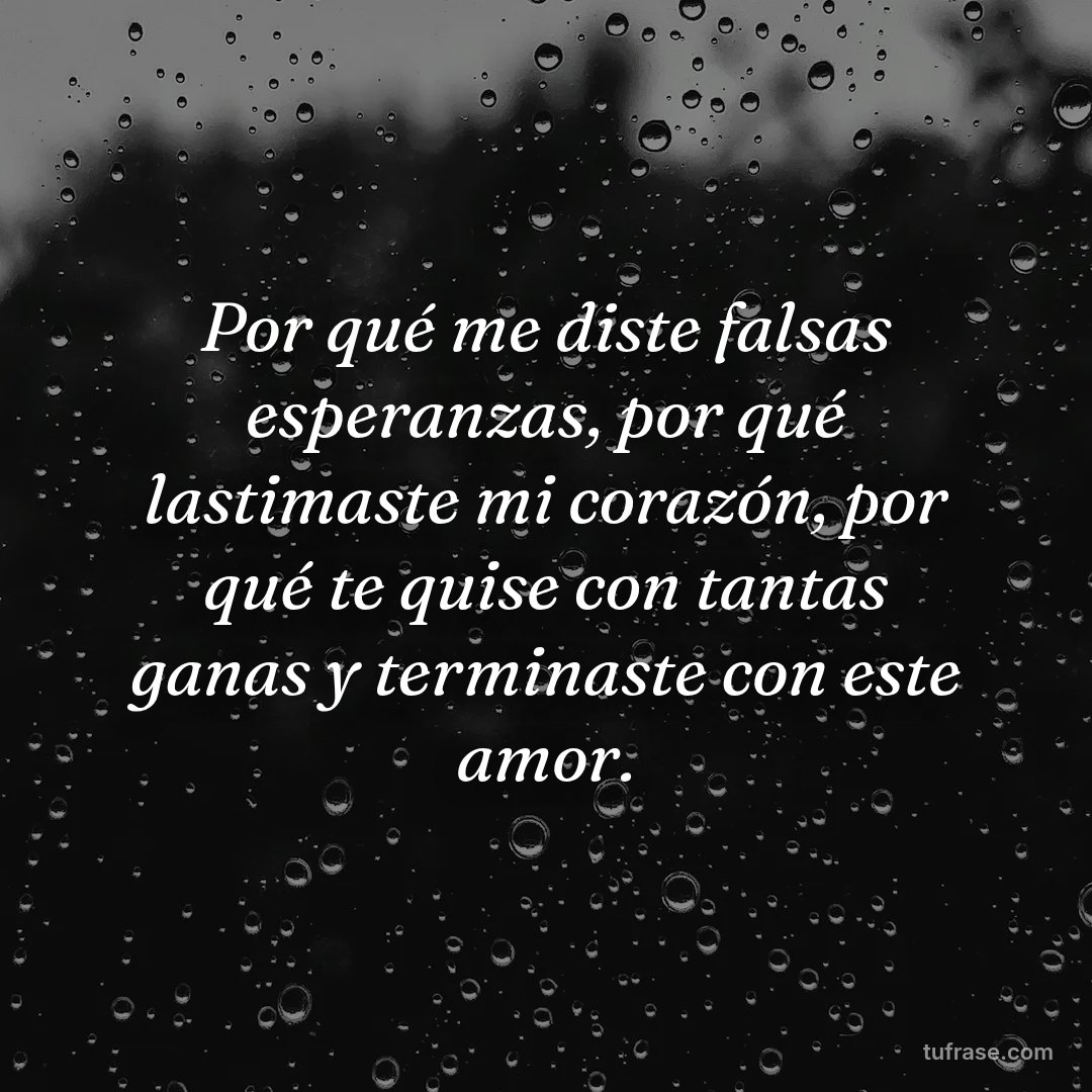 Por qué me diste falsas esperanzas, por qué lastimaste mi corazón, por qué te quise con tantas ganas y terminaste con este amor.