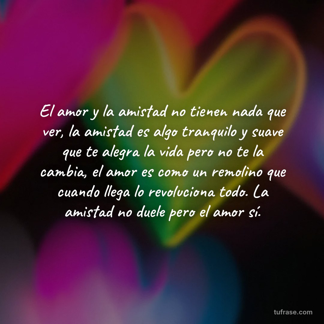 El amor y la amistad no tienen nada que ver, la amistad es algo tranquilo y suave que te alegra la vida pero no te la cambia, el amor es como un remolino que cuando llega lo revoluciona todo. La amistad no duele pero el amor sí.
