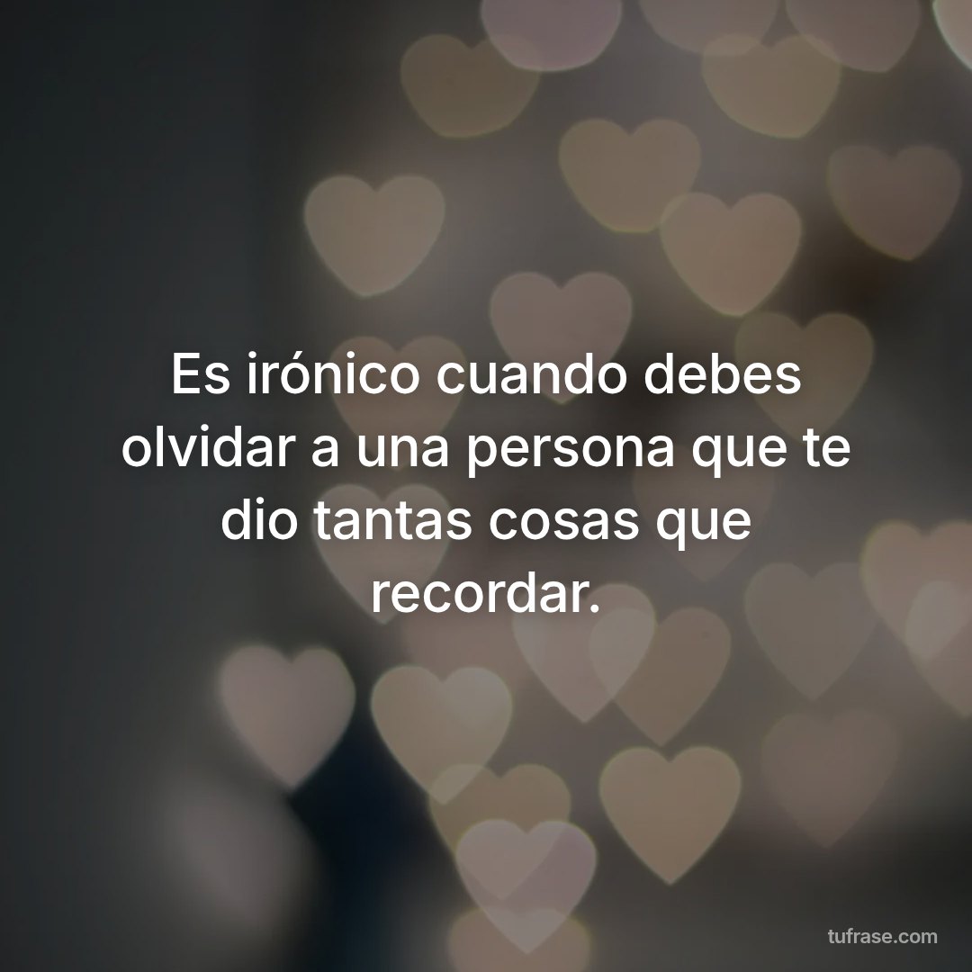 Es irónico cuando debes olvidar a una persona que te dio tantas cosas que recordar.