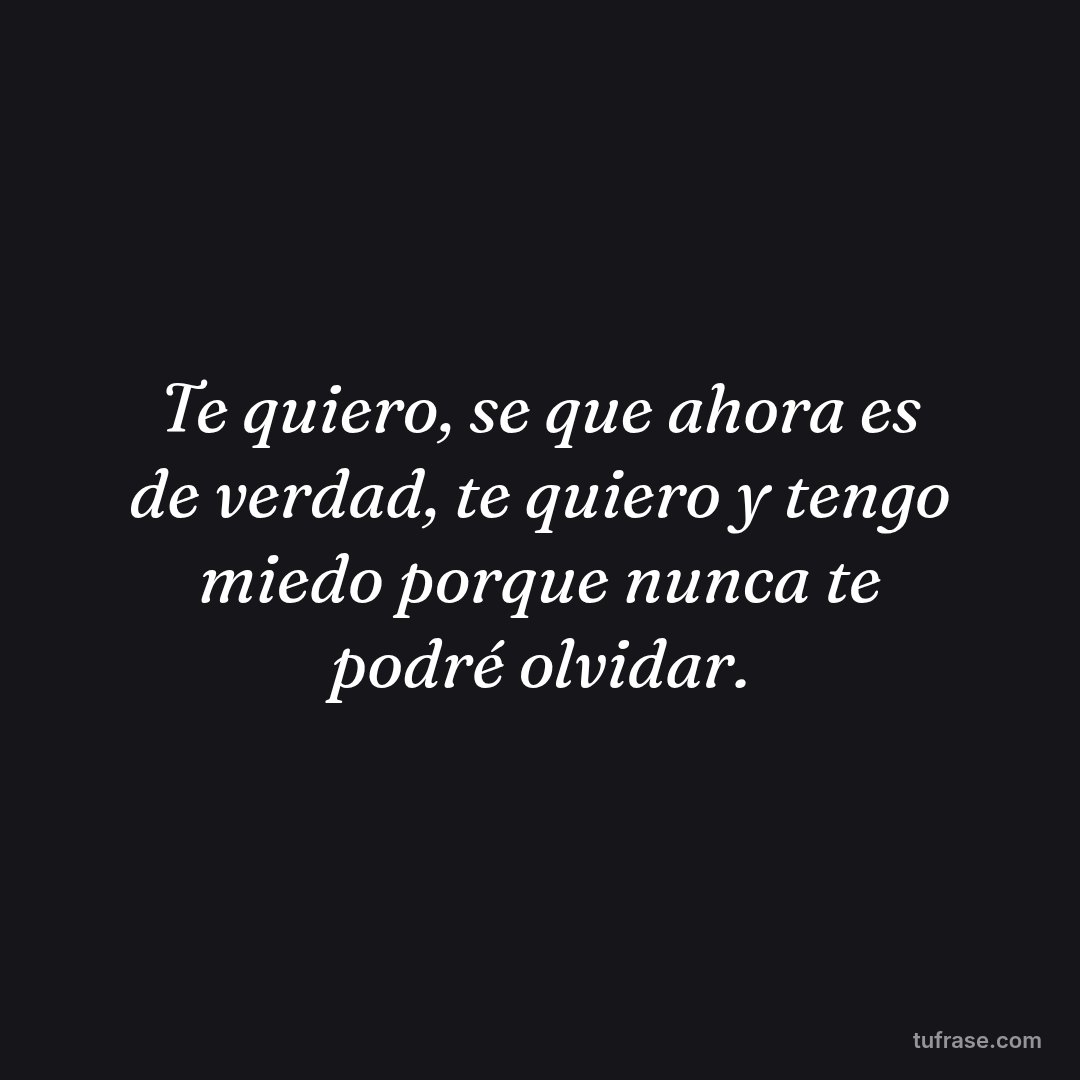 Te quiero, se que ahora es de verdad, te quiero y tengo miedo porque nunca te podré olvidar.