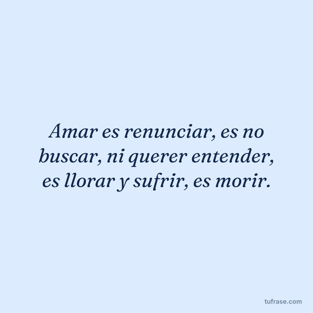 Amar es renunciar, es no buscar, ni querer entender, es llorar y sufrir, es morir.