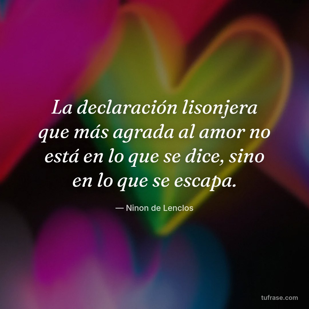 La declaración lisonjera que más agrada al amor no está en lo que se dice, sino en lo que se escapa.