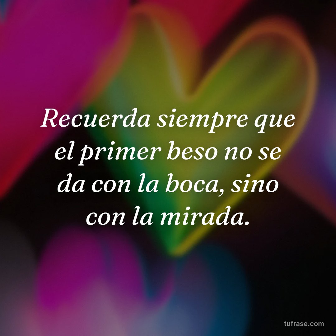 Recuerda siempre que el primer beso no se da con la boca, sino con la mirada.