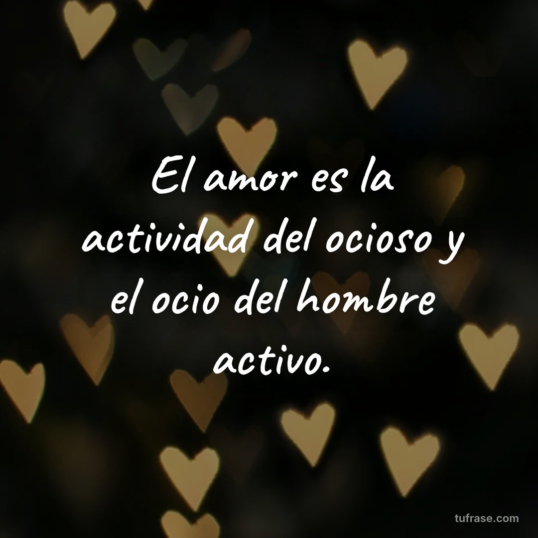 El amor es la actividad del ocioso y el ocio del hombre activo.
